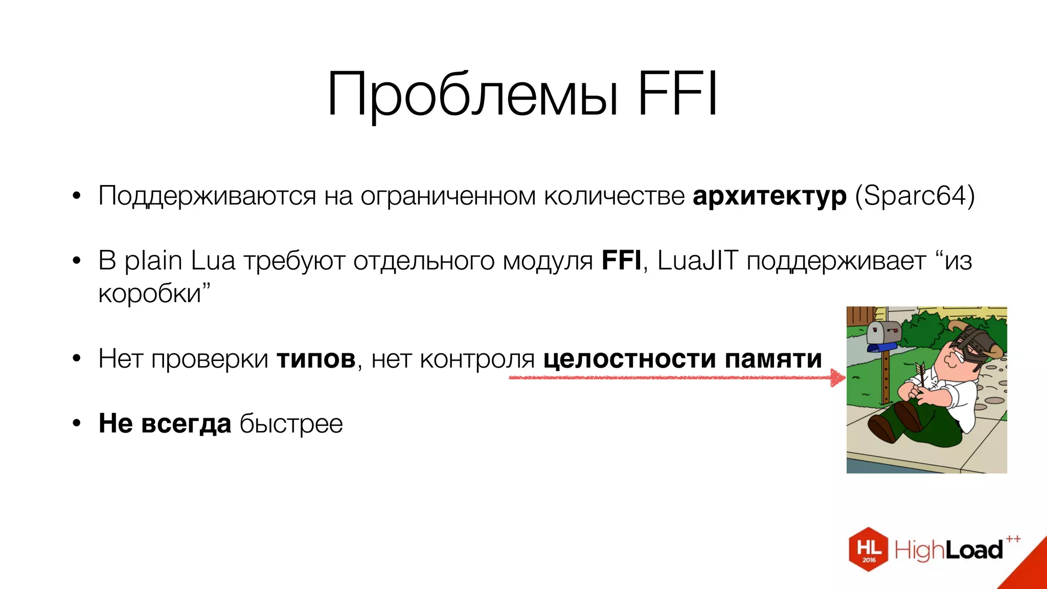 Проблемы FFI
• Поддерживаются на ограниченном количестве архитектур (Sparc64)
• В plain Lua требуют отдельного модуля FFI, LuaJIT поддерживает “из
коробки”
• Нет проверки типов, нет контроля целостности памяти
• Не всегда быстрее
 