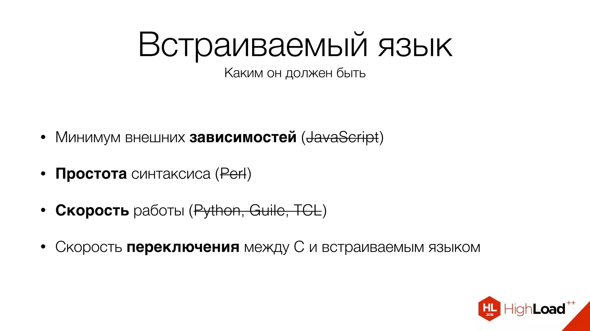 Встраиваемый язык
Каким он должен быть
• Минимум внешних зависимостей (JavaScript)
• Простота синтаксиса (Perl)
• Скорость работы (Python, Guile, TCL)
• Скорость переключения между C и встраиваемым языком
 