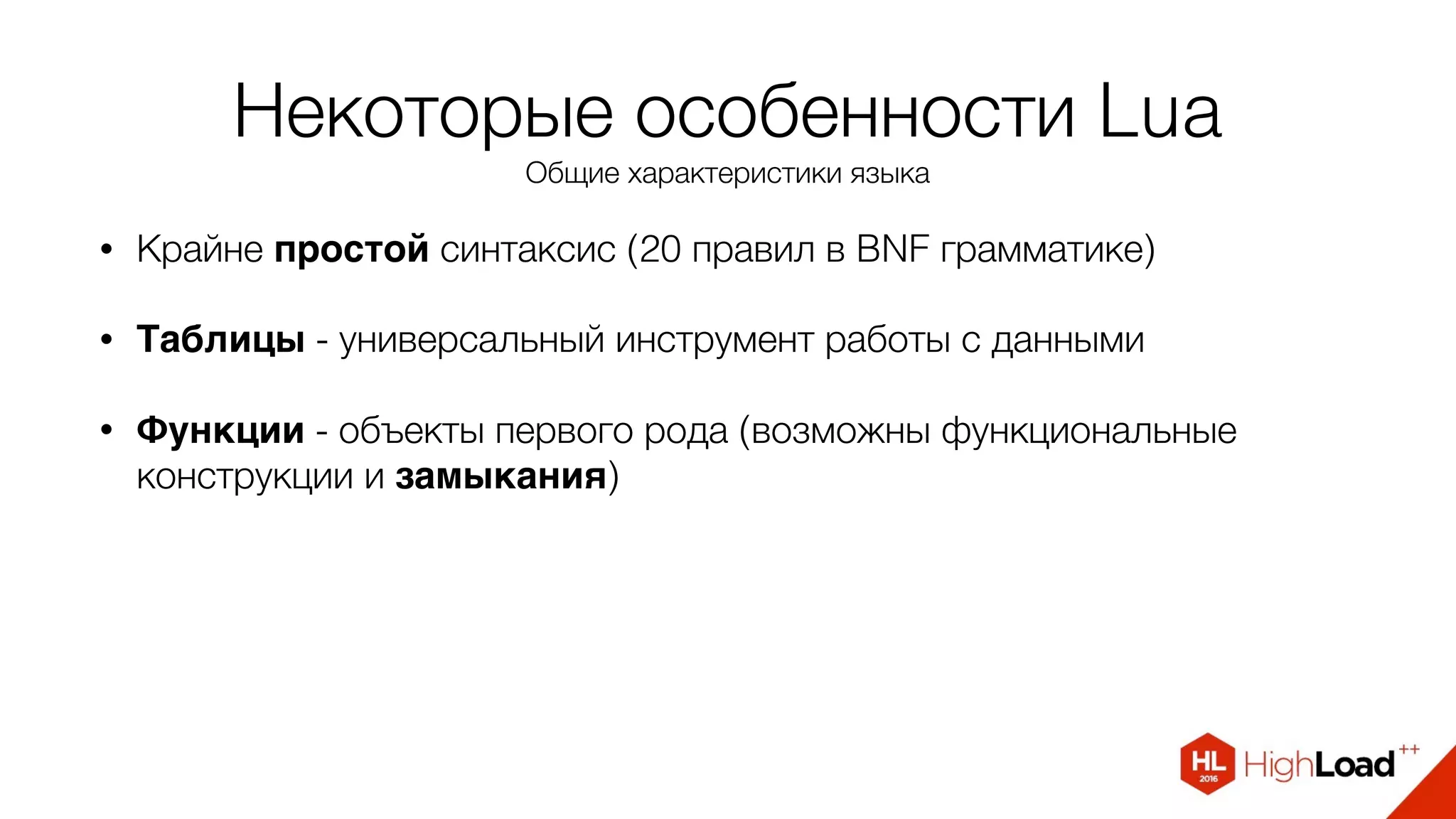 Некоторые особенности Lua
Общие характеристики языка
• Крайне простой синтаксис (20 правил в BNF грамматике)
• Таблицы - универсальный инструмент работы с данными
• Функции - объекты первого рода (возможны функциональные
конструкции и замыкания)
 