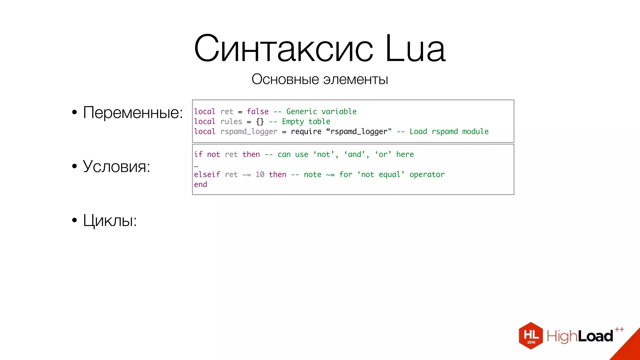 Синтаксис Lua
Основные элементы
• Переменные:
• Условия:
• Циклы:
local ret = false -- Generic variable
local rules = {} -- Empty table
local rspamd_logger = require “rspamd_logger" -- Load rspamd module
if not ret then -- can use ‘not’, ‘and’, ‘or’ here
…
elseif ret ~= 10 then -- note ~= for ‘not equal’ operator
end
 