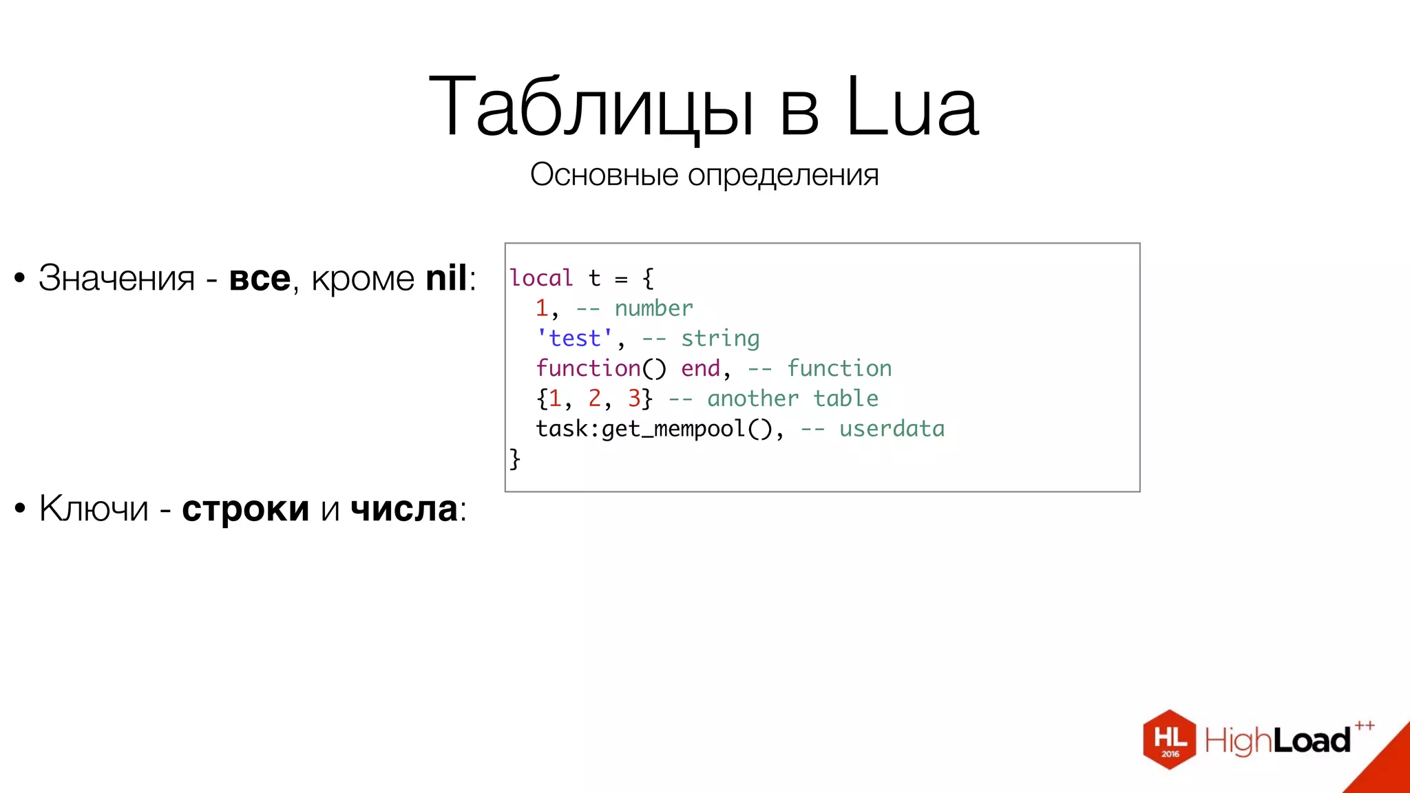 Таблицы в Lua
Основные определения
• Значения - все, кроме nil: local t = {
1, -- number
'test', -- string
function() end, -- function
{1, 2, 3} -- another table
task:get_mempool(), -- userdata
}
• Ключи - строки и числа:
 
