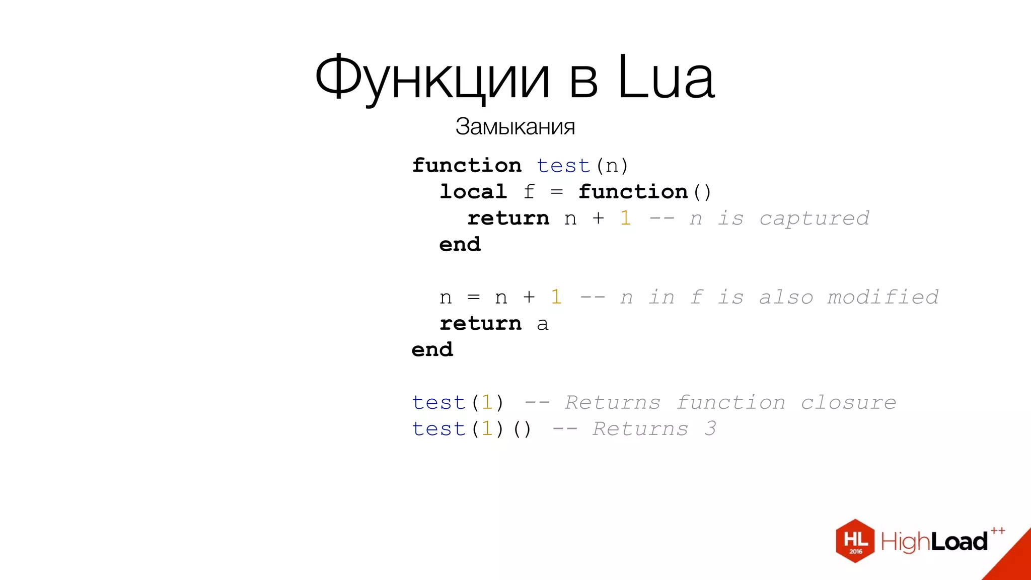 Функции в Lua
Замыкания
function test(n)
local f = function()
return n + 1 -- n is captured
end
n = n + 1 -- n in f is also modified
return а
end
test(1) -- Returns function closure
test(1)() -- Returns 3
 