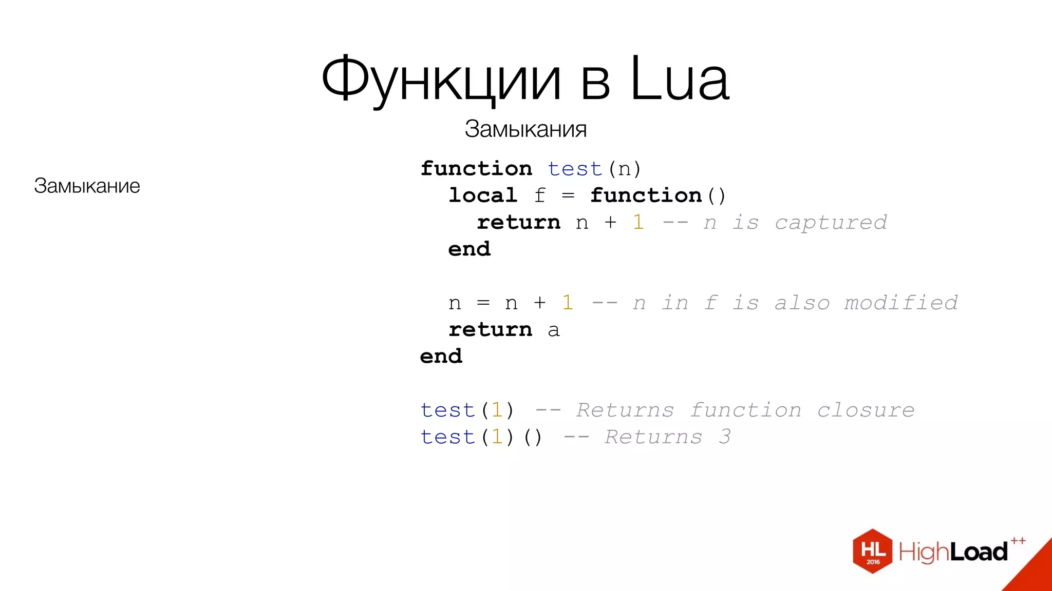 Функции в Lua
Замыкания
function test(n)
local f = function()
return n + 1 -- n is captured
end
n = n + 1 -- n in f is also modified
return а
end
test(1) -- Returns function closure
test(1)() -- Returns 3
Замыкание
 