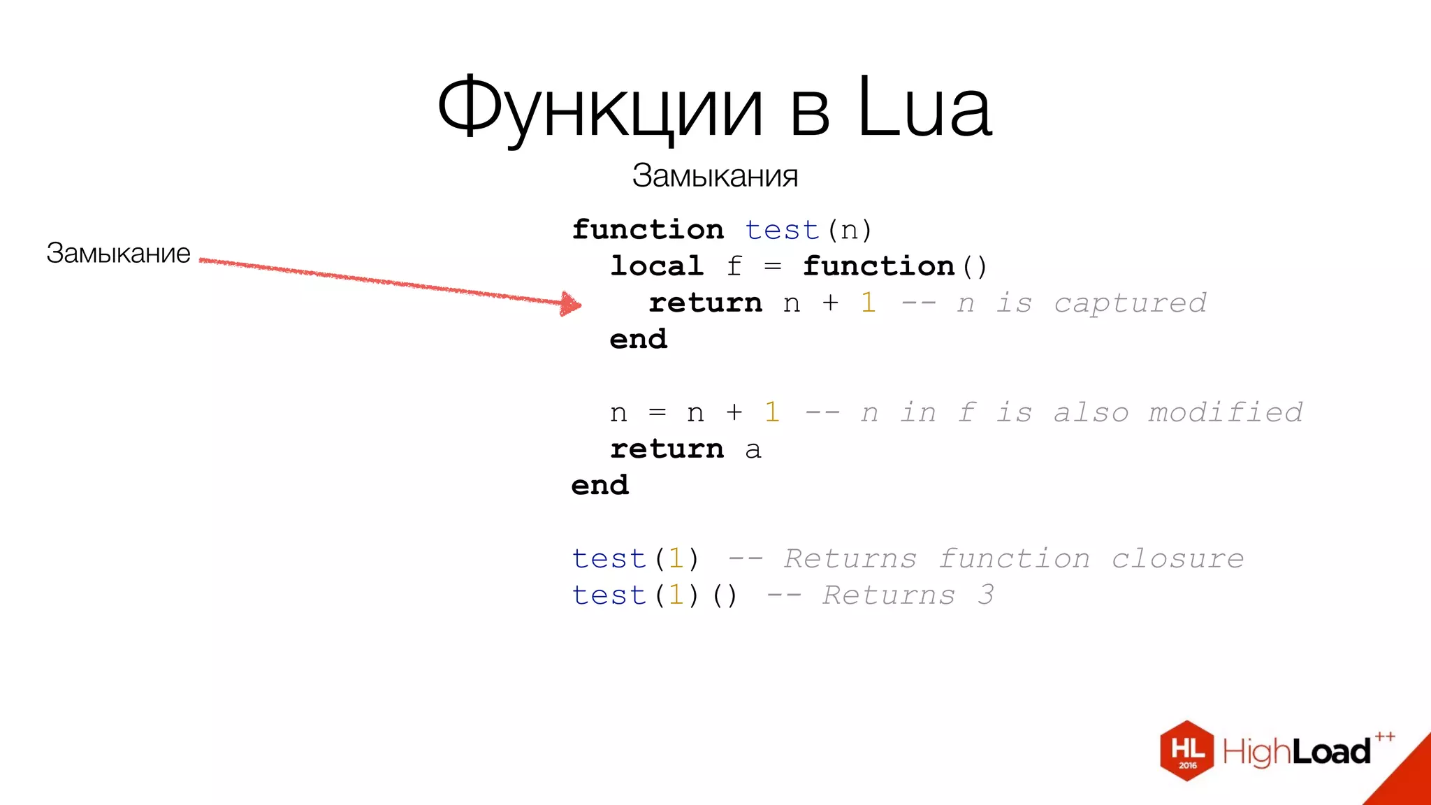 Функции в Lua
Замыкания
function test(n)
local f = function()
return n + 1 -- n is captured
end
n = n + 1 -- n in f is also modified
return а
end
test(1) -- Returns function closure
test(1)() -- Returns 3
Замыкание
 