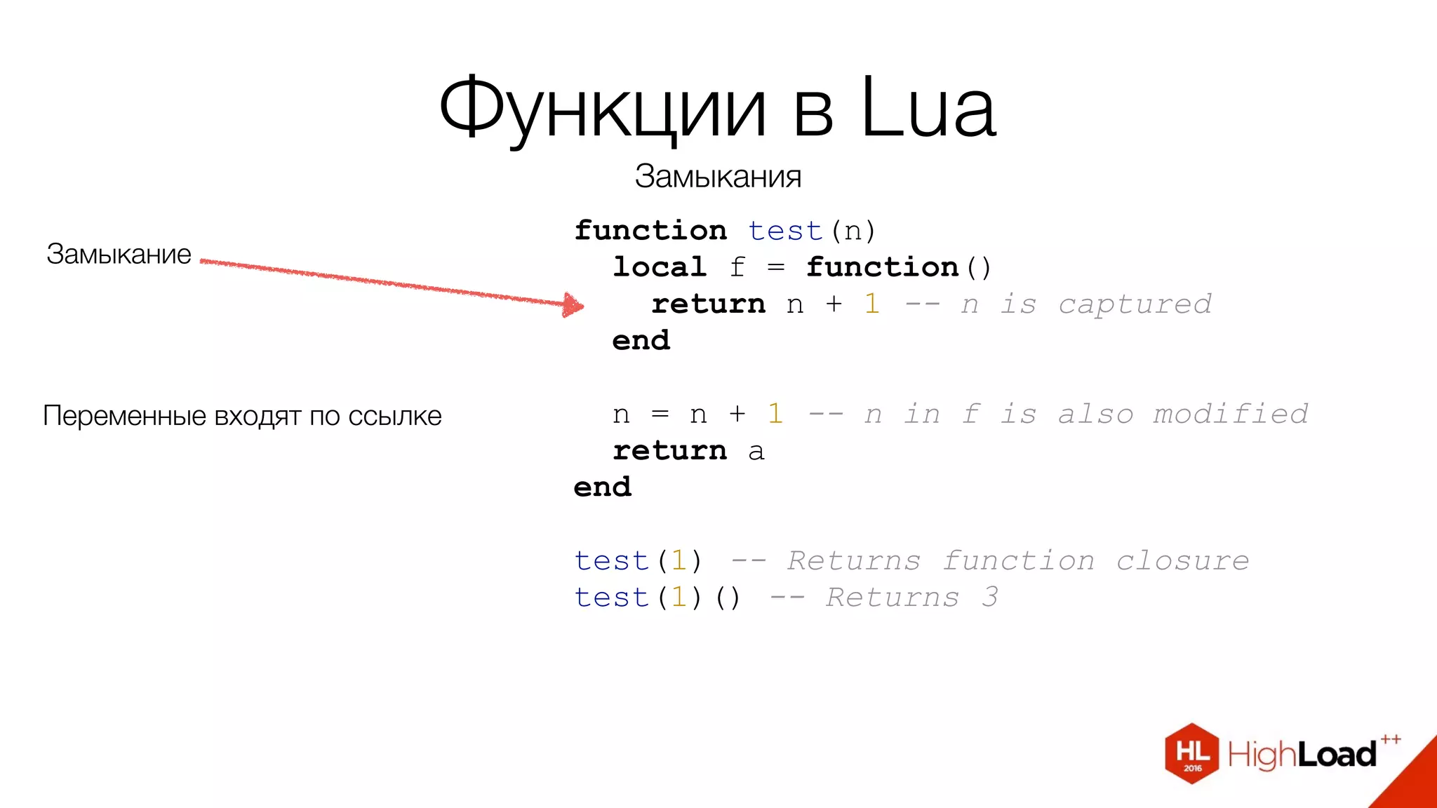 Функции в Lua
Замыкания
function test(n)
local f = function()
return n + 1 -- n is captured
end
n = n + 1 -- n in f is also modified
return а
end
test(1) -- Returns function closure
test(1)() -- Returns 3
Замыкание
Переменные входят по ссылке
 