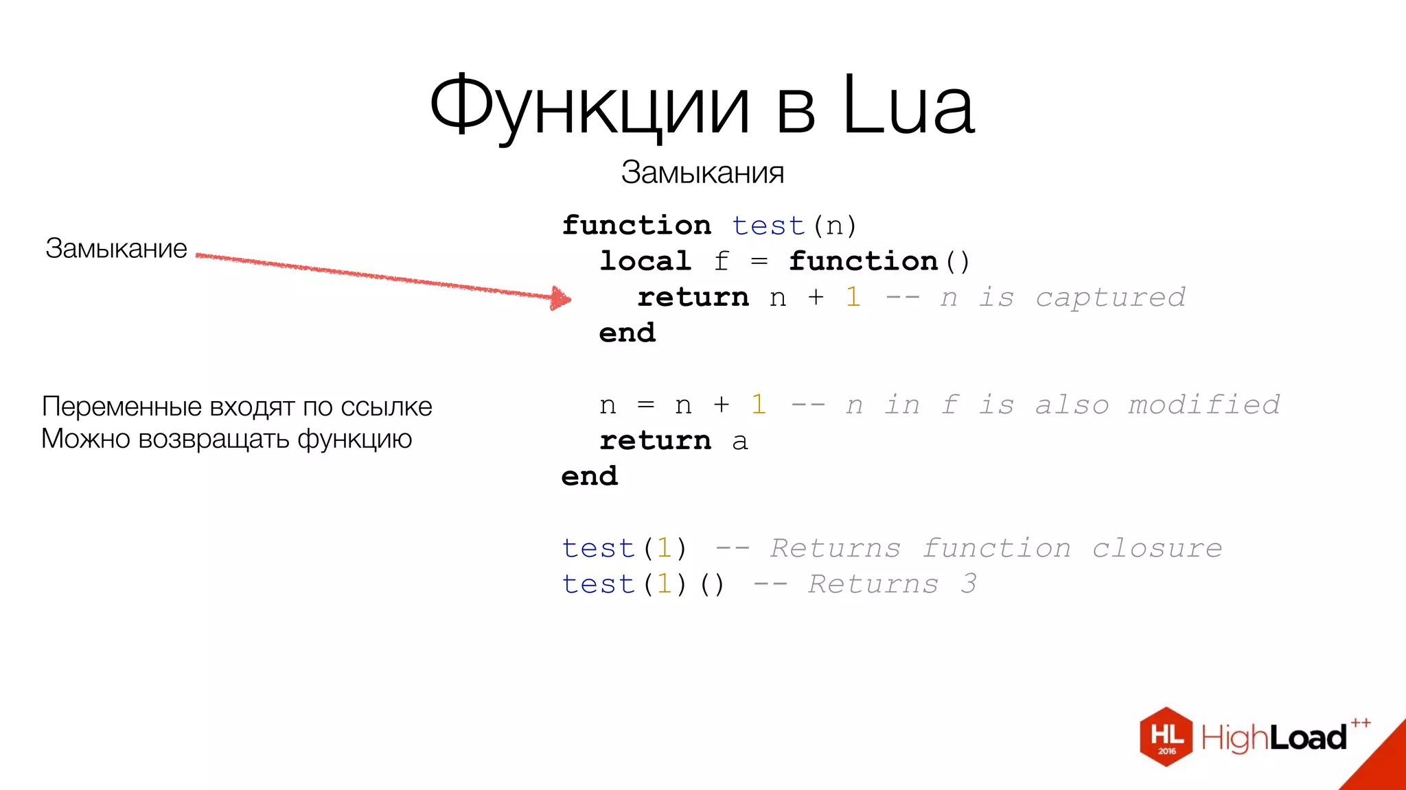Функции в Lua
Замыкания
function test(n)
local f = function()
return n + 1 -- n is captured
end
n = n + 1 -- n in f is also modified
return а
end
test(1) -- Returns function closure
test(1)() -- Returns 3
Замыкание
Переменные входят по ссылке
Можно возвращать функцию
 