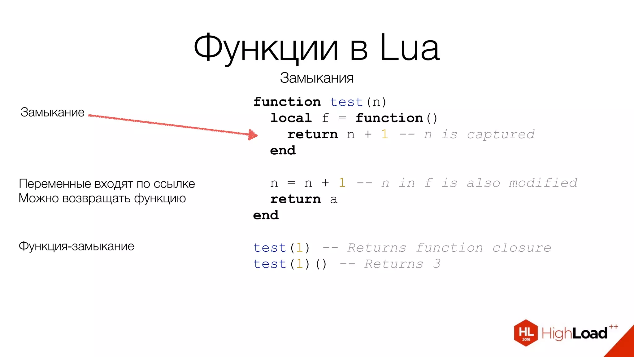 Функции в Lua
Замыкания
function test(n)
local f = function()
return n + 1 -- n is captured
end
n = n + 1 -- n in f is also modified
return а
end
test(1) -- Returns function closure
test(1)() -- Returns 3
Замыкание
Переменные входят по ссылке
Функция-замыкание
Можно возвращать функцию
 