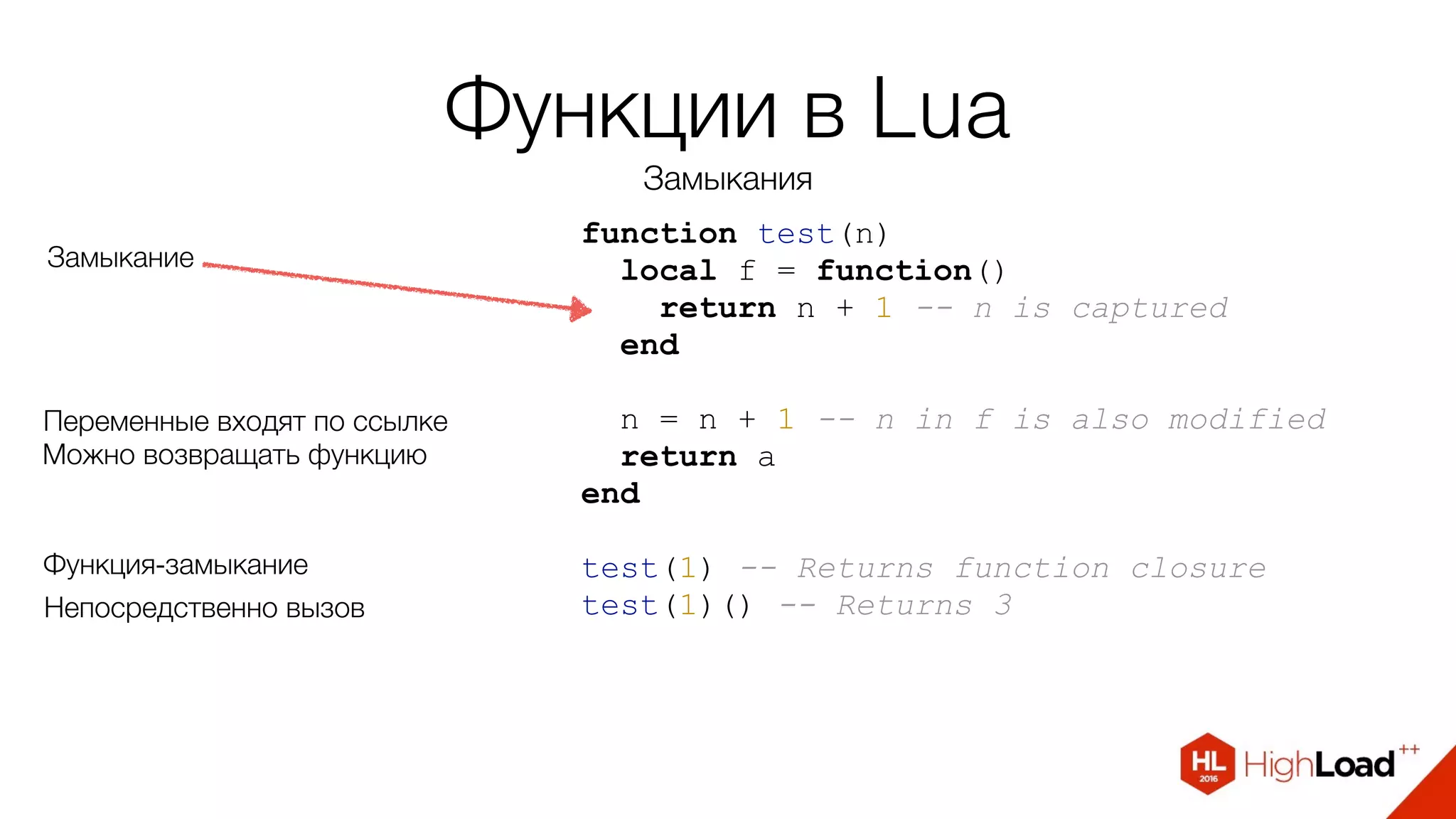 Функции в Lua
Замыкания
function test(n)
local f = function()
return n + 1 -- n is captured
end
n = n + 1 -- n in f is also modified
return а
end
test(1) -- Returns function closure
test(1)() -- Returns 3
Замыкание
Переменные входят по ссылке
Функция-замыкание
Непосредственно вызов
Можно возвращать функцию
 