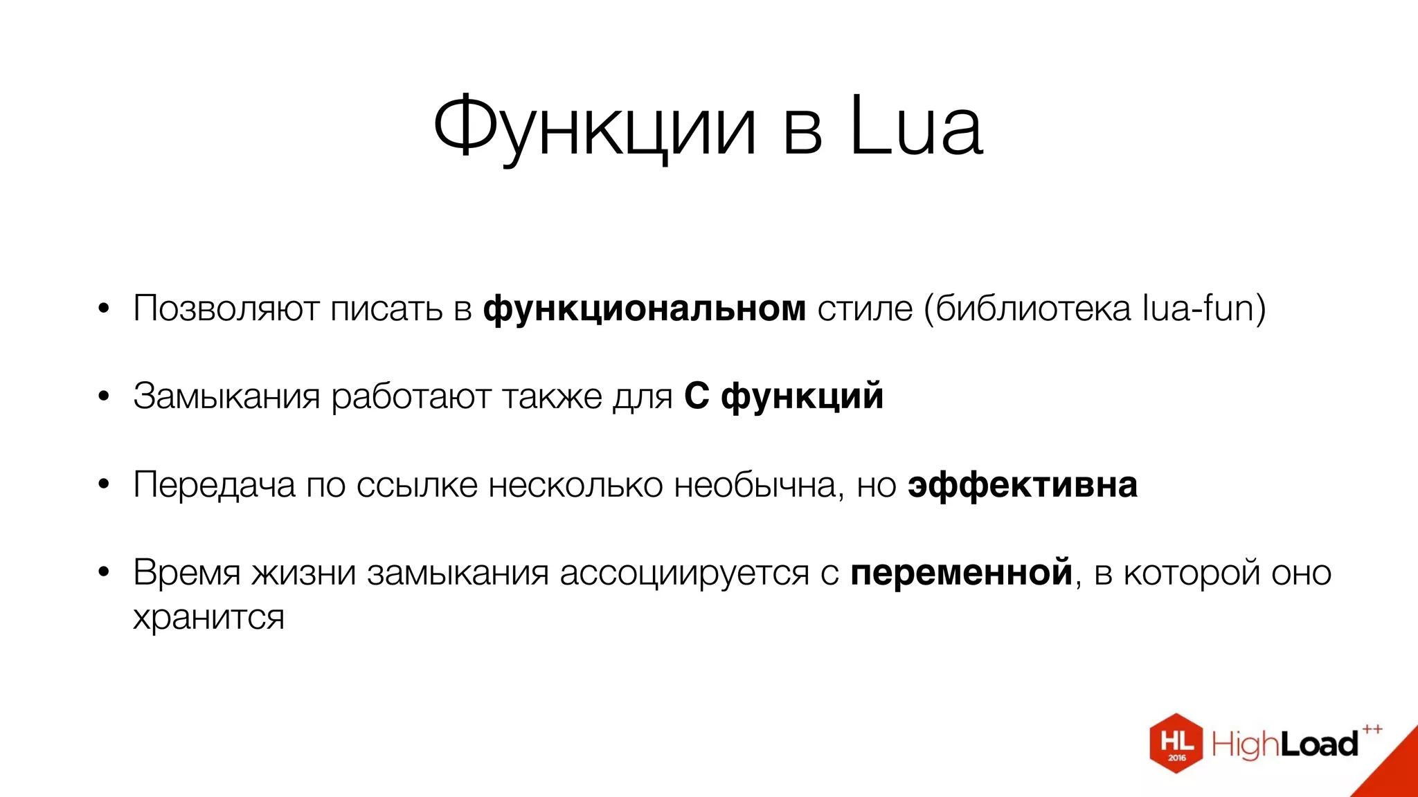 Функции в Lua
• Позволяют писать в функциональном стиле (библиотека lua-fun)
• Замыкания работают также для C функций
• Передача по ссылке несколько необычна, но эффективна
• Время жизни замыкания ассоциируется с переменной, в которой оно
хранится
 