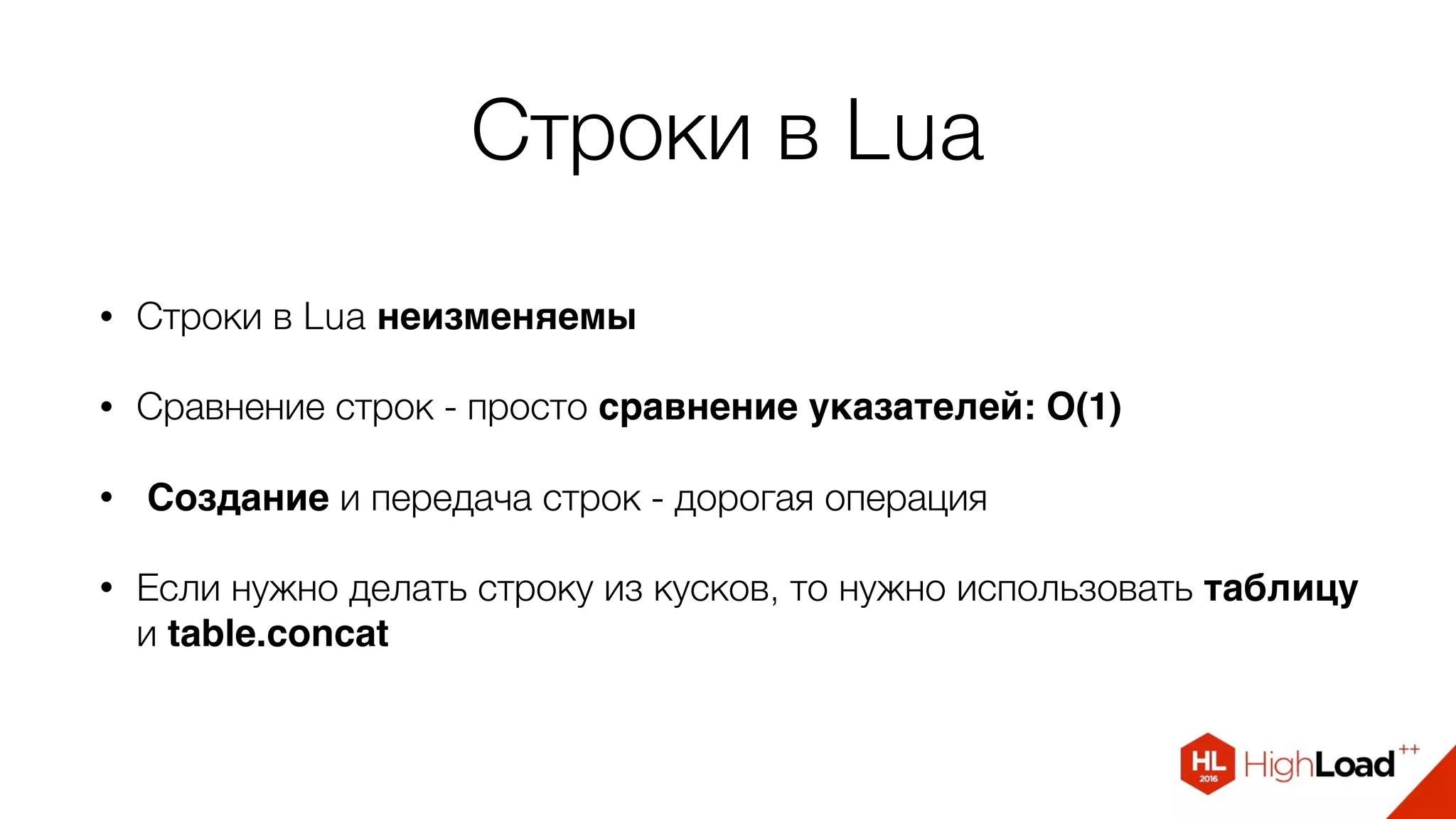 Строки в Lua
• Строки в Lua неизменяемы
• Сравнение строк - просто сравнение указателей: O(1)
• Создание и передача строк - дорогая операция
• Если нужно делать строку из кусков, то нужно использовать таблицу
и table.concat
 