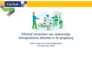 Effectief versterken van veelvoudige
therapeutische allianties in de jeugdzorg
Audri Lamers en Anne Krabbendam
24 november 2016
 