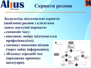 Скрипти розмов
Заздалегідь підготовлені скрипти
(шаблони) розмов з клієнтами
дають наступні переваги:
 економія часу;
 викликає довіру (відчувається
професіоналізм);
 зменшує показник відмов
(через зайву інформацію);
 збільшує середній чек
(продавець пропонує
аксесуари).
14
 