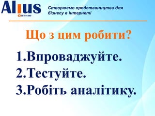 Що з цим робити?
Створюємо представництва для
бізнесу в інтернеті
1.Впроваджуйте.
2.Тестуйте.
3.Робіть аналітику.
 