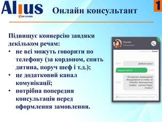 Онлайн консультант
Підвищує конверсію завдяки
декільком речам:
• не всі можуть говорити по
телефону (за кордоном, спить
дитина, поруч шеф і т.д.);
• це додатковий канал
комунікації;
• потрібна попередня
консультація перед
оформлення замовлення.
1
 