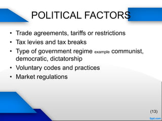 POLITICAL FACTORS
• Trade agreements, tariffs or restrictions
• Tax levies and tax breaks
• Type of government regime example communist,
democratic, dictatorship
• Voluntary codes and practices
• Market regulations
(13)
 