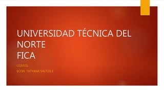 UNIVERSIDAD TÉCNICA DEL
NORTE
FICA
COSTOS
ECON. TATYANA SALTOS E.
 