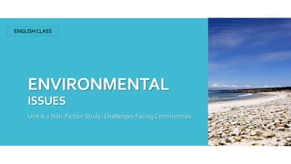 ENVIRONMENTAL
ISSUES
Unit 6.2 Non-Fiction Study: Challenges Facing Communities
ENGLISH CLASS
 