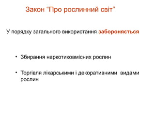 Закон “Про рослинний світ”
• Збирання наркотиковмісних рослин
• Торгівля лікарськими і декоративними видами
рослин
У порядку загального використання забороняється
 