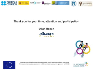 This project has received funding from the European Union’s Seventh Framework Programme
for research, technological development and demonstration under grant agreement No 643330
Thank you for your time, attention and participation
Dean Hogan
 