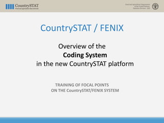 CountrySTAT / FENIX
Overview of the
Coding System
in the new CountrySTAT platform
TRAINING OF FOCAL POINTS
ON THE CountrySTAT/FENIX SYSTEM
 