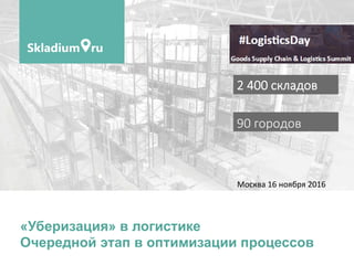 90 городов
«Уберизация» в логистике
Очередной этап в оптимизации процессов	
2 400 складов 
Москва	16	ноября	2016	
 
