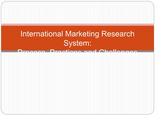 International Marketing Research
System:
Process, Practices and Challenges
 