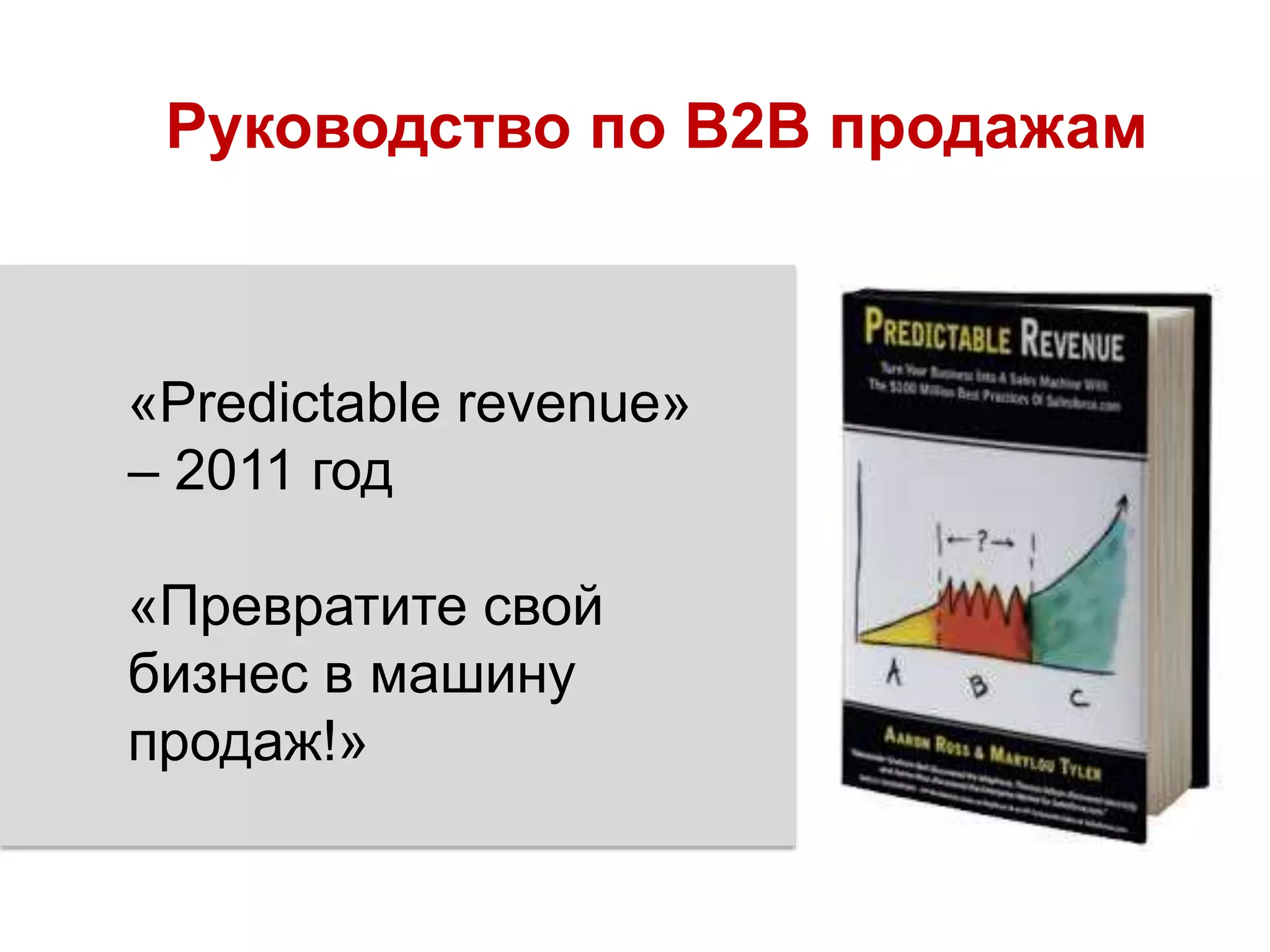 Руководство по B2B продажам
«Predictable revenue»
– 2011 год
«Превратите свой
бизнес в машину
продаж!»
 