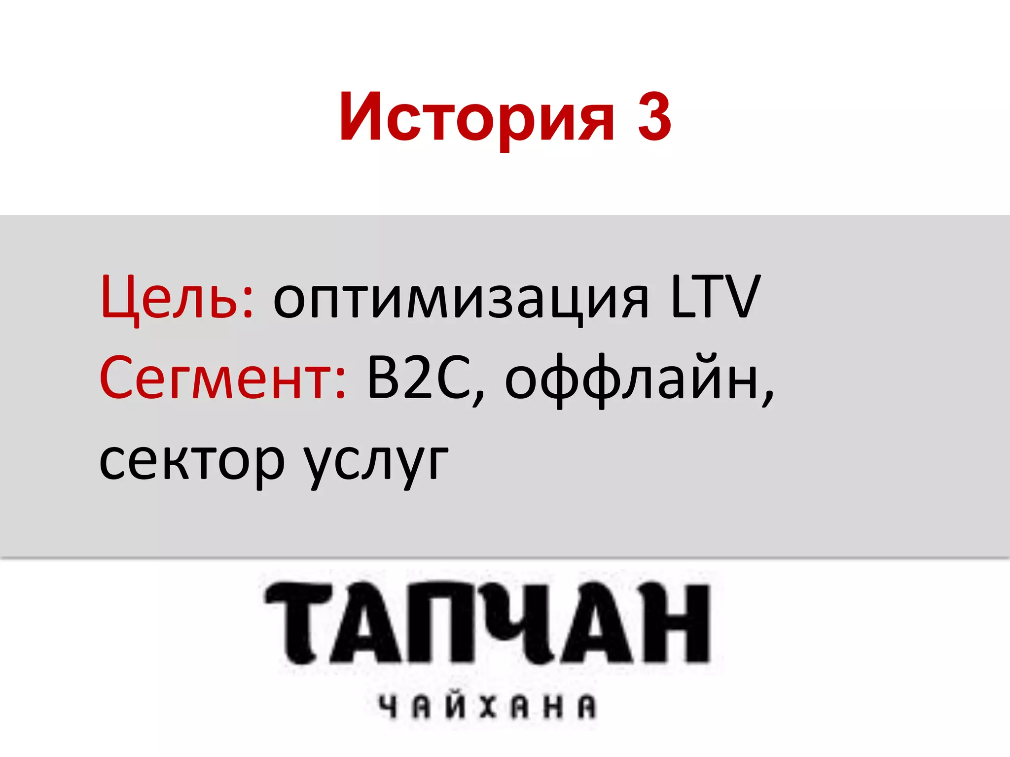 История 3
Цель: оптимизация LTV
Сегмент: B2С, оффлайн,
сектор услуг
 