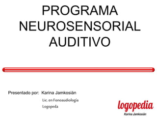 PROGRAMA
NEUROSENSORIAL
AUDITIVO
Presentado por: Karina Jamkosián
Lic. en Fonoaudiología
Logopeda
 