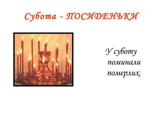 Субота - ПОСИДЕНЬКИ
У суботу
поминали
померлих.
 