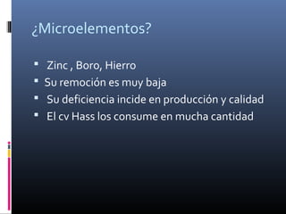 ¿Microelementos?
 Zinc , Boro, Hierro
 Su remoción es muy baja
 Su deficiencia incide en producción y calidad
 El cv Hass los consume en mucha cantidad
 
