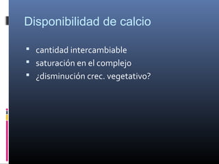 Disponibilidad de calcio
 cantidad intercambiable
 saturación en el complejo
 ¿disminución crec. vegetativo?
 