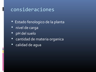 consideraciones
 Estado fenologico de la planta
 nivel de carga
 pH del suelo
 cantidad de materia organica
 calidad de agua
 