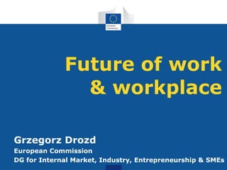 Future of work
& workplace
Grzegorz Drozd
European Commission
DG for Internal Market, Industry, Entrepreneurship & SMEs
 