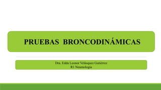 PRUEBAS BRONCODINÁMICAS
Dra. Edda Leonor Velásquez Gutiérrez
R1 Neumología
 