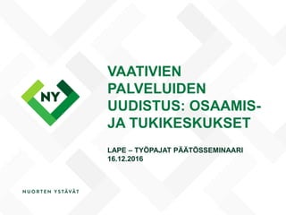 VAATIVIEN
PALVELUIDEN
UUDISTUS: OSAAMIS-
JA TUKIKESKUKSET
LAPE – TYÖPAJAT PÄÄTÖSSEMINAARI
16.12.2016
 