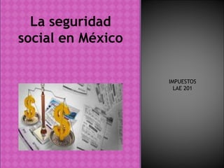 IMPUESTOS
LAE 201
La seguridad
social en México
 