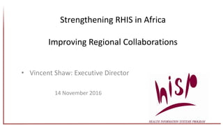 Strengthening RHIS in Africa
Improving Regional Collaborations
• Vincent Shaw: Executive Director
14 November 2016
 