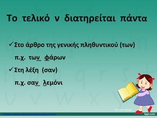 Το τελικό ν διατηρείται πάντα
Στο άρθρο της γενικής πληθυντικού (των)
π.χ. των φάρων
Στη λέξη (σαν)
π.χ. σαν λεμόνι
Κατερίνα Λάζαρη
Επιμέλεια: Χρήστος Χαρμπής http://xristx.blogspot.gr σελ.22
 