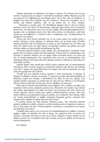 Έξαφνα ακούστηκε το σάλπισµα, και άρχισε ο αγώνας. Τα φιλότιµα ζώα λες και
πετούν. Το χώµα µόλις το αγγίζουν. Τα πέταλά τους βγάζουν σπίθες. Θαρρείς πως είναι
ένα σώµα µε τον καβαλάρη και µια θέληση έχουν και οι δυο, πώς να κερδίσουν το
βραβείο της νίκης. Όλοι ελπίζαµε πως θα νικούσαν τ’ άλογα του Λεωκράτη· και οι
ελπίδες µας βγήκαν αληθινές. Από τα έξι άλογά του, τα πέντε νίκησαν.
Ξηµέρωσε η µεγάλη µέρα. Τα Παναθήναια άρχισαν από το πρωί µε αγώνες
ιππικούς, κοντά στον Ιλισό. Οι πλουσιότεροι Αθηναίοι είχαν στείλει εκεί τα καλύτερα
άλογά τους. Τα οδηγούσαν οι γιοι τους, αν ήταν έφηβοι. Με πόση χάρη καβαλίκεψαν οι
όµορφοι νέοι τα περήφανα άλογά τους! Και πόσο εύκολα τα οδηγούσαν, γιατί ήταν
έξυπνα και καταλάβαιναν µ’ ευκολία τι θέλει ο καβαλάρης τους. Ανυποµονούσαν να
παραβγούν στο τρέξιµο.
Έπειτα από τους αγώνες ξεκίνησε και το πιο ωραίο µέρος στη µεγάλη αυτή, η
ποµπή. Τρέξαµε κι εµείς γρήγορα να πιάσουµε θέση, για να δούµε καλά. Χιλιάδες
κόσµος ξεκινούσε από τον Κεραµεικό, να φέρει ως την Ακρόπολη τον νέο πέπλο της
θεάς. Τον πέπλο αυτόν τον είχαν υφάνει τα καλύτερα κορίτσια της Αθήνας και είχαν
κεντήσει απάνω µε τέχνη µεγάλα κατορθώµατα της θεάς.
Τελευταία έρχονταν πολλές σειρές παιδιά, όλα καλοκαµωµένα· φορούσαν στενό
χιτώνα και στο κεφάλι στεφάνι από τριαντάφυλλα. Ύστερα ήταν οι αντιπρόσωποι, που
έστειλαν οι αποικίες επίτηδες για την ποµπή. Κάθε συντροφιά έψελνε τον ύµνο στη
θεά. Η ποµπή προχωρούσε στην Ακρόπολη σιγά σιγά και µε µεγαλοπρέπεια. Στα
πεζοδρόµια δεξιά κι αριστερά στέκονταν χιλιάδες κόσµος κι έραιναν µε λουλούδια τον
ιερό πέπλο της θεάς.
Εµπρός εµπρός στην ποµπή ήταν πολλές σειρές κορίτσια από τις αριστοκρατικές
οικογένειες. Ήταν ντυµένα όµορφα και φορούσαν στεφάνια από κρίνους στα κεφάλια
τους. Με τ’ άσπρα τους χέρια βαστούσαν στο κεφάλι τους από ένα πανεράκι, που είχε
µέσα όσα χρειάζονταν για τη θυσία.
Ύστερα από τους ιππικούς αγώνες, άρχισαν τ’ άλλα αγωνίσµατα, το πάλεµα, το
τρέξιµο, το πήδηµα, ο δίσκος, το κοντάρι. Το σχολείο µας πήρε τρία πρώτα βραβεία. Ο
Θεαγένης νίκησε στο κοντάρι, ο Κλεισθένης στο δίσκο κι εγώ στο τρέξιµο. Ένα
όµορφο στεφάνι, καµωµένο µε κλαδιά από την ιερή ελιά της Αθηνάς κι ένα θαυµάσιο
πήλινο αγγείο µε λάδι από την ίδια ελιά, ήταν το βραβείο της νίκης µας.
Πίσω από τα κορίτσια ακολουθούσαν γέροι σοβαροί, που οι άσπρες γενειάδες τους
κυµάτιζαν απάνω στους καθαρούς χιτώνες τους. Φορούσαν στο κεφάλι τους στεφάνι
από άσπρα τριαντάφυλλα και είχαν στα χέρια τους κλωνάρια από ελιά. Έπειτα απ’
αυτούς έρχονταν πολλές σειρές από ωραίους ανθοστολισµένους άντρες· ήταν όλοι
ψηλοί, λεβέντες, και κρατούσαν λόγχες κι ασπίδες, σα να πήγαιναν στον πόλεµο. Πίσω
απ’ αυτούς ακολουθούσαν οι έφηβοι, παλικάρια δεκαοχτώ χρονών, ντυµένοι πολύ
όµορφα, άλλοι καβάλα σε ωραία άλογα και άλλοι πεζοί.
Η µεγάλη γιορτή της θεάς κράτησε τέσσερεις µέρες. Την τελευταία έσφαξαν
χιλιάδες πρόβατα και βόδια, έστρωσαν µεγάλα τραπέζια µέσα σε δηµόσιους κήπους κι
όλος ο λαός έφαγε και ήπιε. Ύστερα άρχισαν οι µουσικές, τα τραγούδια και οι χοροί,
και κράτησαν ως το πρωί.
Το βράδυ πήγα µαζί µε τους γονείς µου στη λαµπαδηδροµία των εφήβων. Ο πρώτος
έφηβος ανάβει τη λαµπάδα του από το βωµό, και τρέχοντας δίνει τη φλόγα στο
δεύτερο, ο δεύτερος στον τρίτο, κι έτσι ως το τέλος. Αλίµονο σ’ όποιον αφήσει να του
σβήσει η φωτιά του· τον βγάζουν έξω από τη σειρά, και όλο το πλήθος τον κυνηγά µε
φωνές περιπαιχτικές.
kyra_daskala
1
Επιμέλεια: Χρήστος Χαρμπής http://xristx.blogspot.gr σελ.25
 