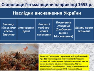 Становище Гетьманщини наприкінці 1653 р.
Битва під Пилявцями . Художник М.В. Добрянський.
Про 100-тисячну армію, яка була під Пилявцями
гетьман міг тільки мріяти. Зубожіле козацтво вже не
могло винувати військову повинність. Під час
мобілізації в серпні-вересні 1653 р. Б.Хмельницький
спромігся набрати лише 30-40 тисячне військо
 