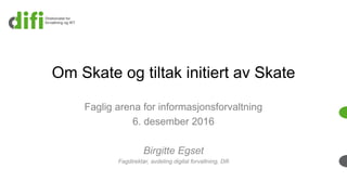 Om Skate og tiltak initiert av Skate
Faglig arena for informasjonsforvaltning
6. desember 2016
Birgitte Egset
Fagdirektør, avdeling digital forvaltning, Difi
 