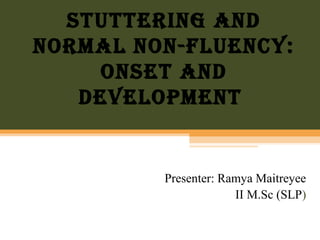 Stuttering and
normal non-Fluency:
onSet and
development
Presenter: Ramya Maitreyee
II M.Sc (SLP)
 