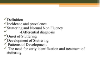 Definition
Incidence and prevalence
Stuttering and Normal Non Fluency
 -Differential diagnosis
Onset of Stuttering
Development of Stuttering
 Patterns of Development
 The need for early identification and treatment of
stuttering
 