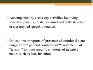 Accompanied by accessory activities involving
speech apparatus, related or unrelated body structure
or stereotyped speech utterance.
Indications or reports of presence of emotional state
ranging from general condition of “excitement” of
“tension” to more specific emotions of negative
nature such as fear, irritation.
 