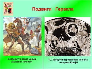 Подвиги Геракла
9. Здобуття пояса цариці
амазонок Іпполіти
10. Здобуття череди корів Геріона
з острова Ерифії
 