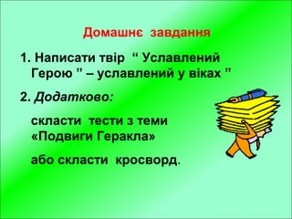 Домашнє завдання
1. Написати твір “ Уславлений
Герою ” – уславлений у віках ”
2. Додатково:
скласти тести з теми
«Подвиги Геракла»
або скласти кросворд.
 