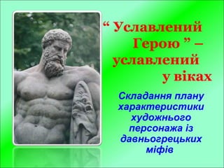 “ Уславлений
Герою ” –
уславлений
у віках
Складання плану
характеристики
художнього
персонажа із
давньогрецьких
міфів
 