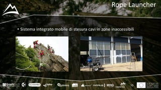 This project has received funding
from the European Union’s
Seventh Framework Programme
for research, technological
development and demostration
under grant agreement no 604129
Rope Launcher
• Sistema	integrato	mobile	di	stesura	cavi	in	zone	inaccessibili
10
 