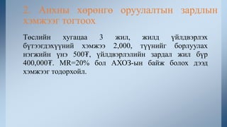 Төслийн хугацаа 3 жил, жилд үйлдвэрлэх
бүтээгдэхүүний хэмжээ 2,000, түүнийг борлуулах
нэгжийн үнэ 500₮, үйлдвэрлэлийн зардал жил бүр
400,000₮. MR=20% бол АХОЗ-ын байж болох дээд
хэмжээг тодорхойл.
2. Анхны хөрөнгө оруулалтын зардлын
хэмжээг тогтоох
 